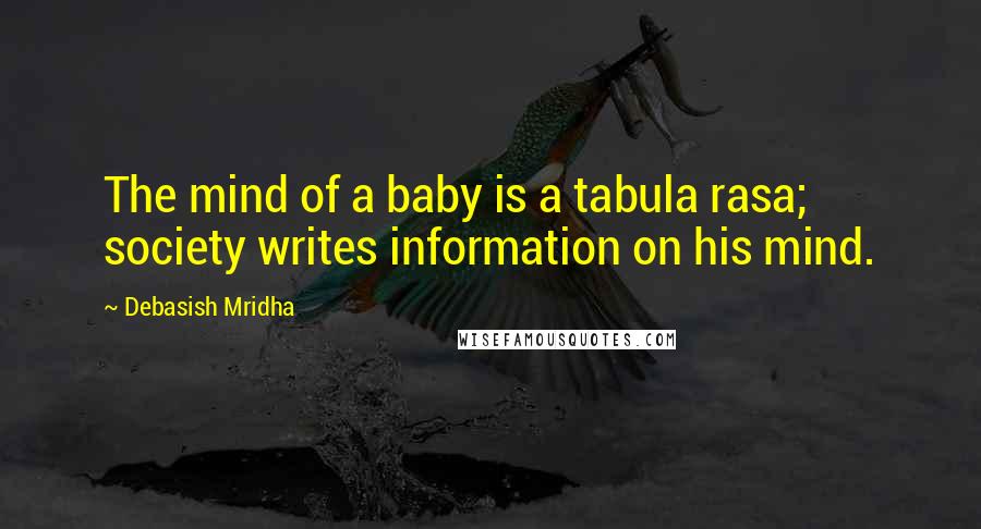 Debasish Mridha Quotes: The mind of a baby is a tabula rasa; society writes information on his mind.