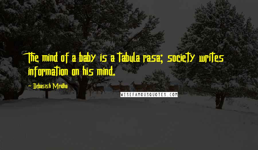 Debasish Mridha Quotes: The mind of a baby is a tabula rasa; society writes information on his mind.