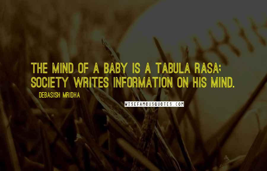 Debasish Mridha Quotes: The mind of a baby is a tabula rasa; society writes information on his mind.