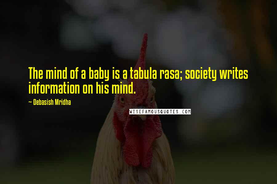 Debasish Mridha Quotes: The mind of a baby is a tabula rasa; society writes information on his mind.