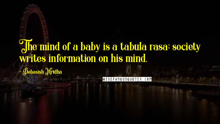 Debasish Mridha Quotes: The mind of a baby is a tabula rasa; society writes information on his mind.