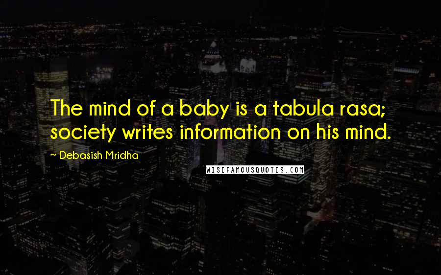 Debasish Mridha Quotes: The mind of a baby is a tabula rasa; society writes information on his mind.