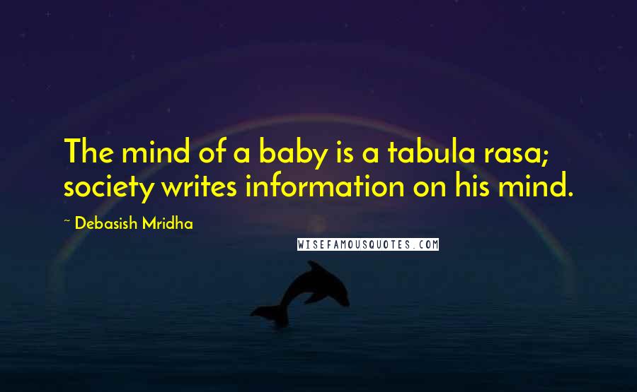 Debasish Mridha Quotes: The mind of a baby is a tabula rasa; society writes information on his mind.