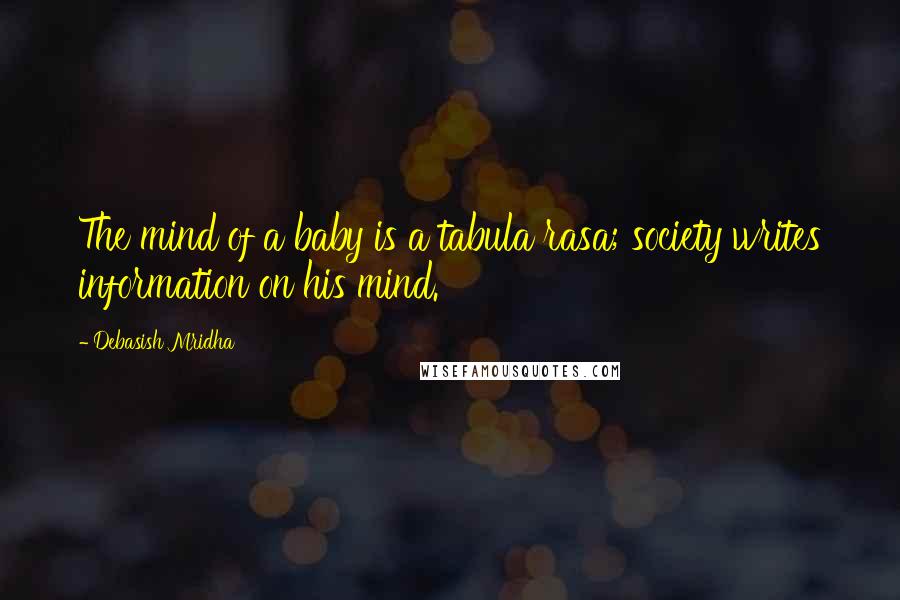 Debasish Mridha Quotes: The mind of a baby is a tabula rasa; society writes information on his mind.