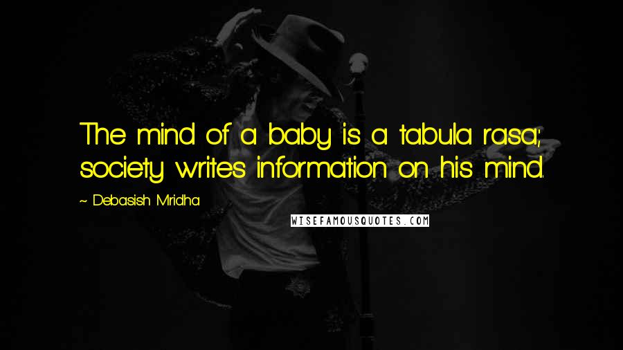 Debasish Mridha Quotes: The mind of a baby is a tabula rasa; society writes information on his mind.