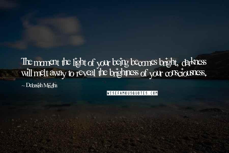 Debasish Mridha Quotes: The moment the light of your being becomes bright, darkness will melt away to reveal the brightness of your consciousness.