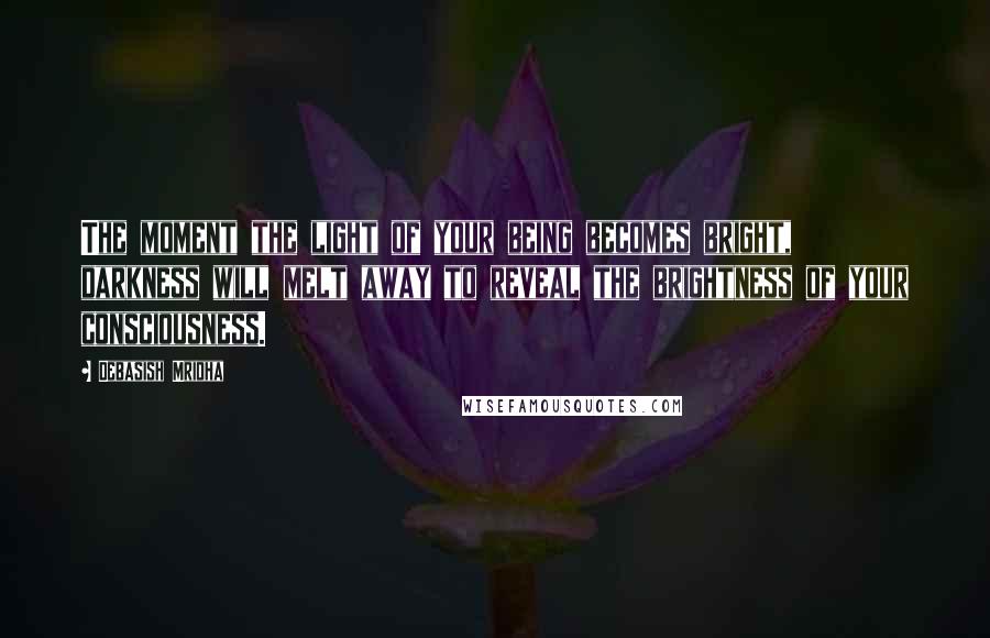 Debasish Mridha Quotes: The moment the light of your being becomes bright, darkness will melt away to reveal the brightness of your consciousness.