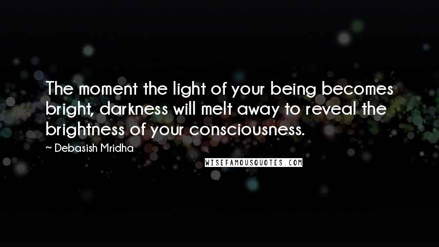 Debasish Mridha Quotes: The moment the light of your being becomes bright, darkness will melt away to reveal the brightness of your consciousness.