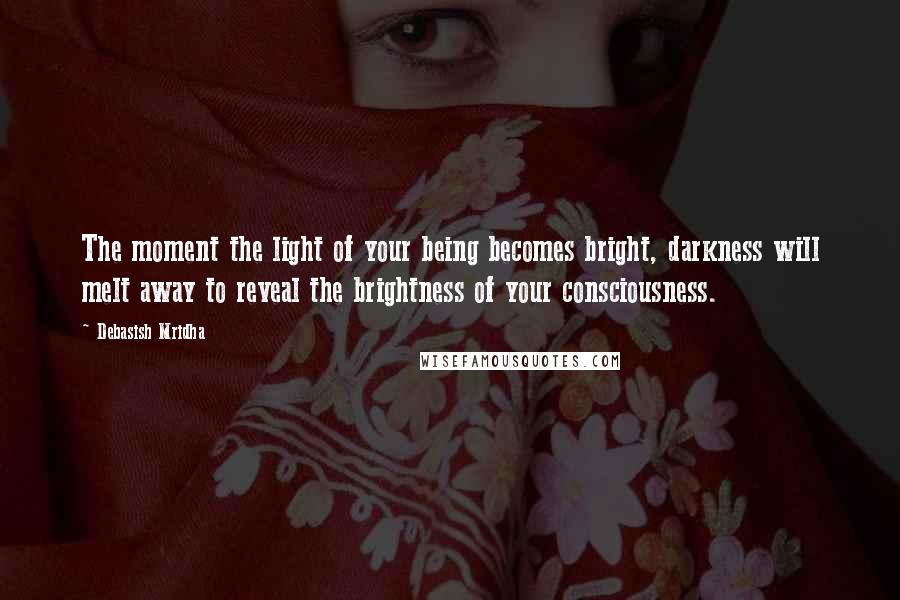 Debasish Mridha Quotes: The moment the light of your being becomes bright, darkness will melt away to reveal the brightness of your consciousness.