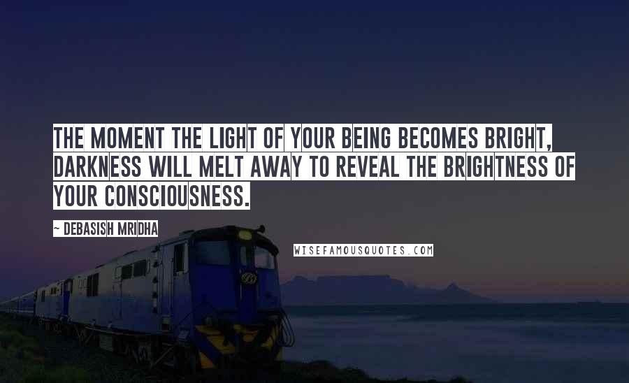 Debasish Mridha Quotes: The moment the light of your being becomes bright, darkness will melt away to reveal the brightness of your consciousness.