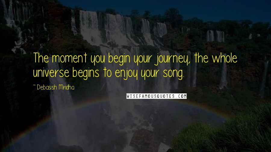 Debasish Mridha Quotes: The moment you begin your journey, the whole universe begins to enjoy your song.