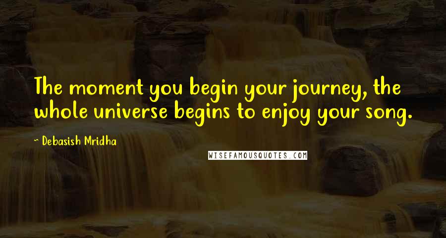 Debasish Mridha Quotes: The moment you begin your journey, the whole universe begins to enjoy your song.