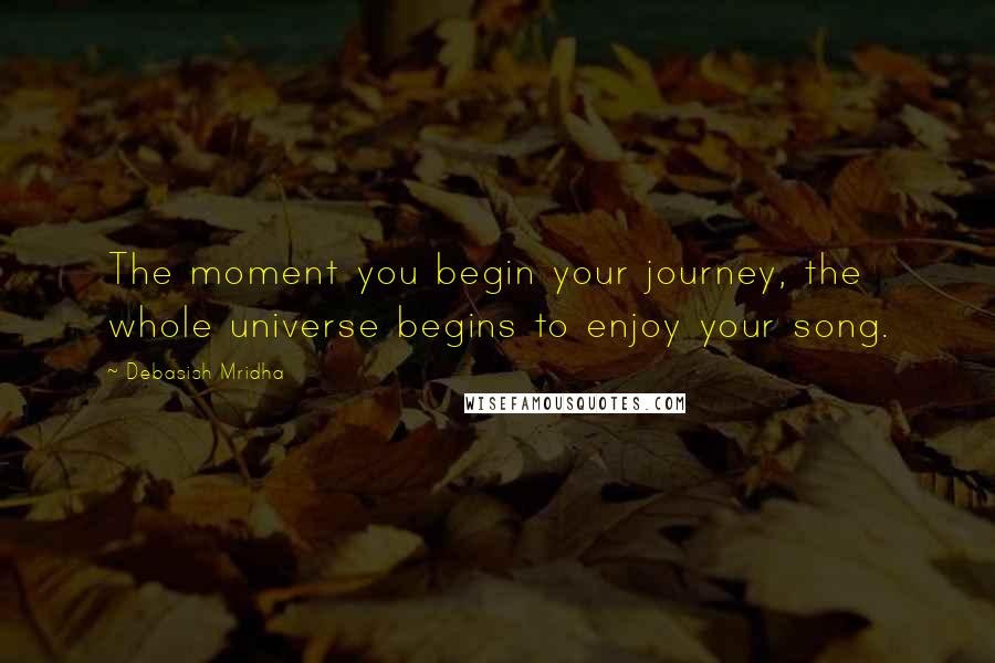 Debasish Mridha Quotes: The moment you begin your journey, the whole universe begins to enjoy your song.