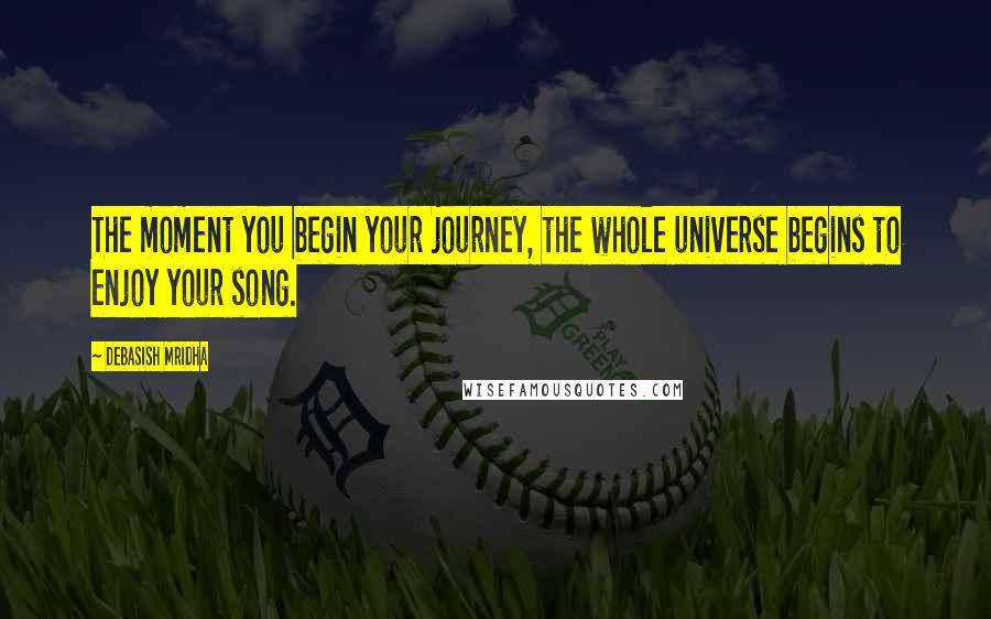 Debasish Mridha Quotes: The moment you begin your journey, the whole universe begins to enjoy your song.