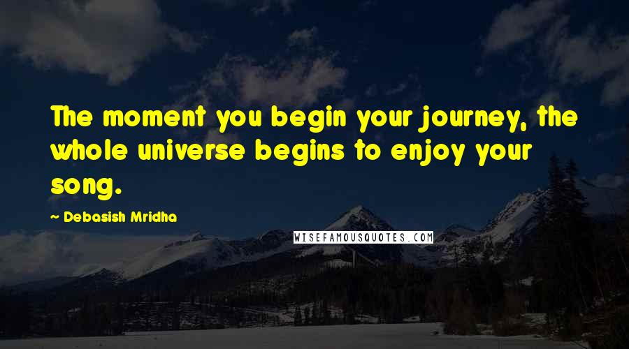 Debasish Mridha Quotes: The moment you begin your journey, the whole universe begins to enjoy your song.