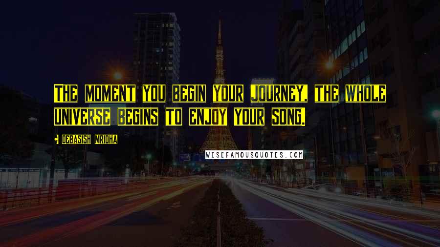 Debasish Mridha Quotes: The moment you begin your journey, the whole universe begins to enjoy your song.