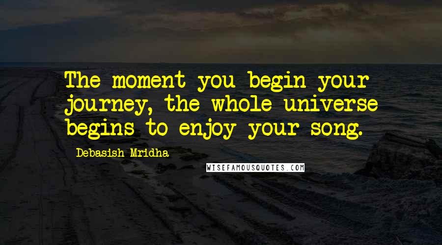 Debasish Mridha Quotes: The moment you begin your journey, the whole universe begins to enjoy your song.