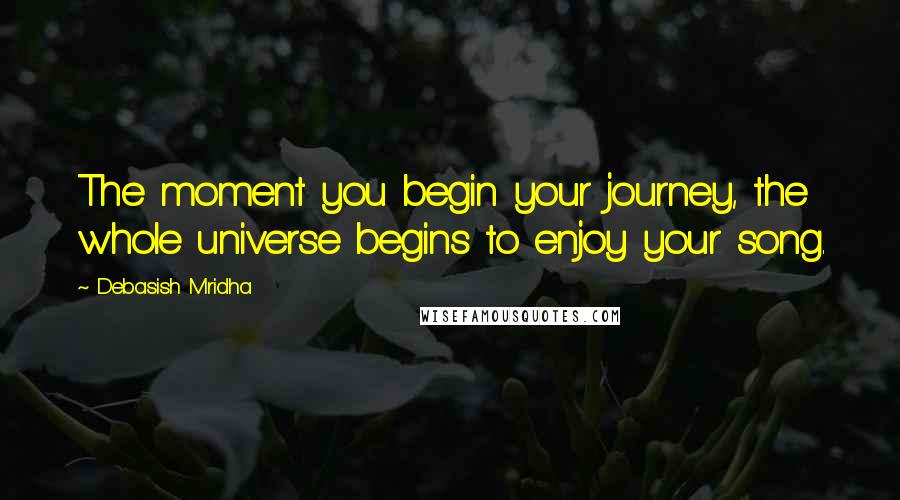 Debasish Mridha Quotes: The moment you begin your journey, the whole universe begins to enjoy your song.