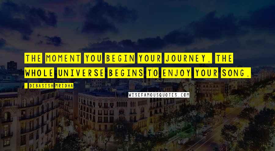 Debasish Mridha Quotes: The moment you begin your journey, the whole universe begins to enjoy your song.