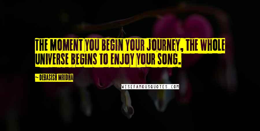 Debasish Mridha Quotes: The moment you begin your journey, the whole universe begins to enjoy your song.