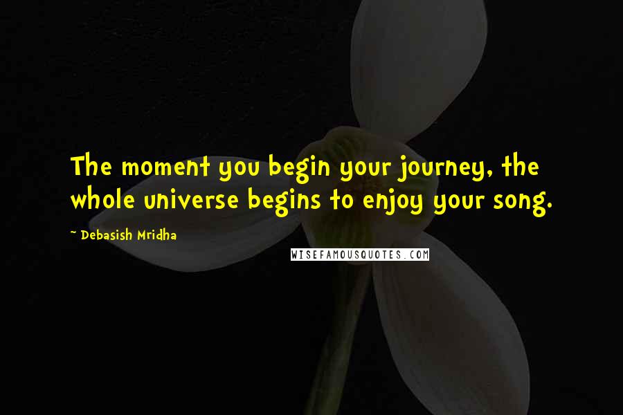 Debasish Mridha Quotes: The moment you begin your journey, the whole universe begins to enjoy your song.