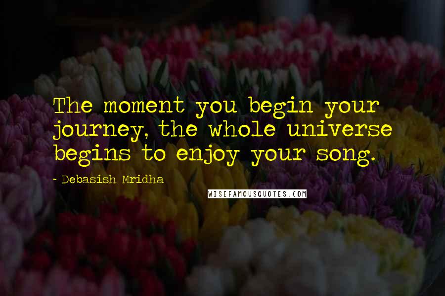 Debasish Mridha Quotes: The moment you begin your journey, the whole universe begins to enjoy your song.