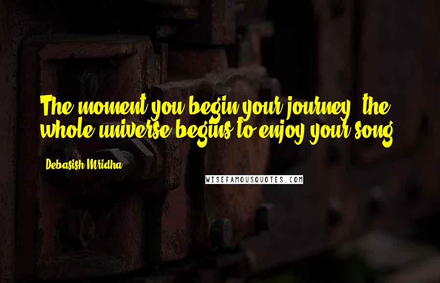 Debasish Mridha Quotes: The moment you begin your journey, the whole universe begins to enjoy your song.