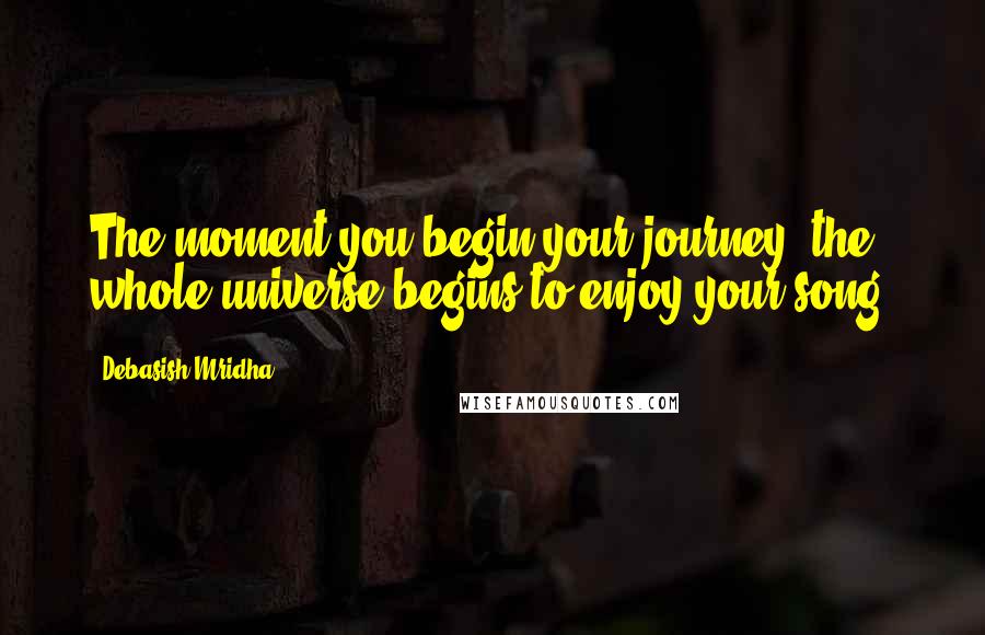 Debasish Mridha Quotes: The moment you begin your journey, the whole universe begins to enjoy your song.