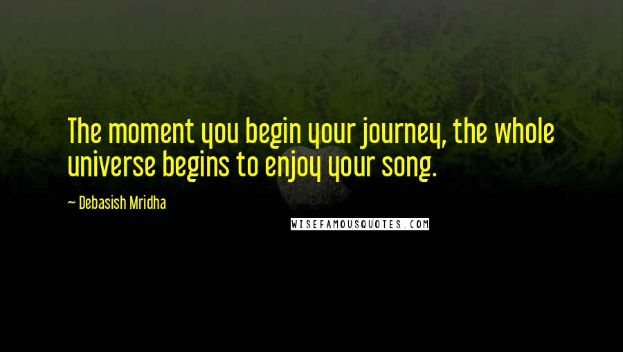 Debasish Mridha Quotes: The moment you begin your journey, the whole universe begins to enjoy your song.