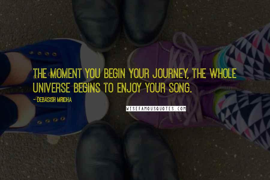 Debasish Mridha Quotes: The moment you begin your journey, the whole universe begins to enjoy your song.