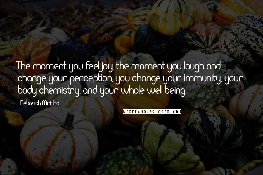 Debasish Mridha Quotes: The moment you feel joy, the moment you laugh and change your perception, you change your immunity, your body chemistry, and your whole well-being.