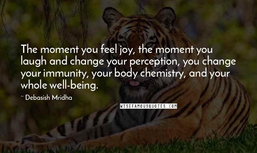 Debasish Mridha Quotes: The moment you feel joy, the moment you laugh and change your perception, you change your immunity, your body chemistry, and your whole well-being.