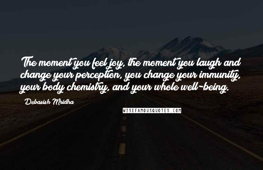 Debasish Mridha Quotes: The moment you feel joy, the moment you laugh and change your perception, you change your immunity, your body chemistry, and your whole well-being.