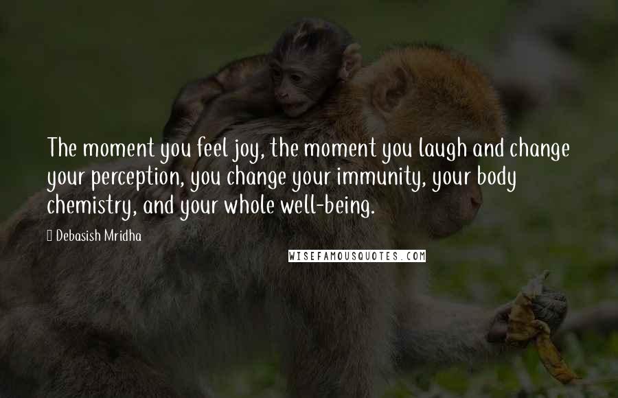 Debasish Mridha Quotes: The moment you feel joy, the moment you laugh and change your perception, you change your immunity, your body chemistry, and your whole well-being.