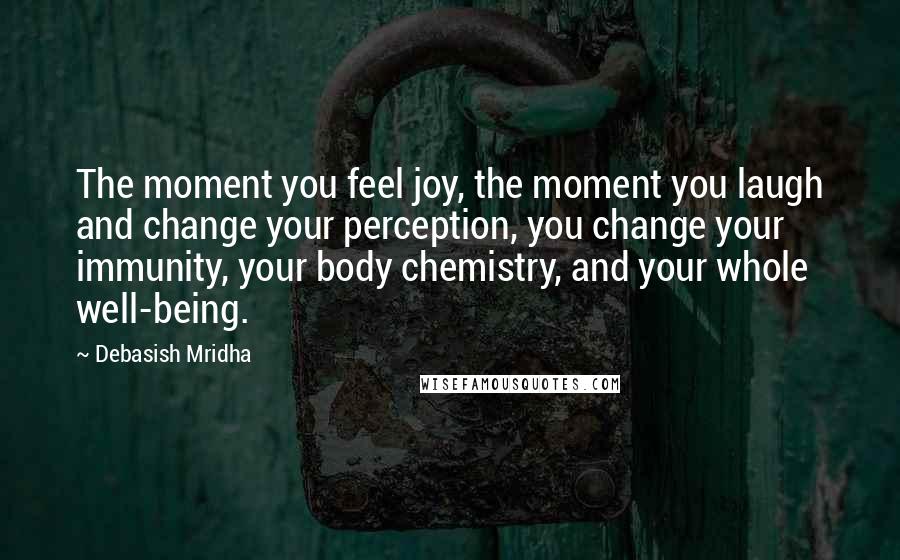 Debasish Mridha Quotes: The moment you feel joy, the moment you laugh and change your perception, you change your immunity, your body chemistry, and your whole well-being.