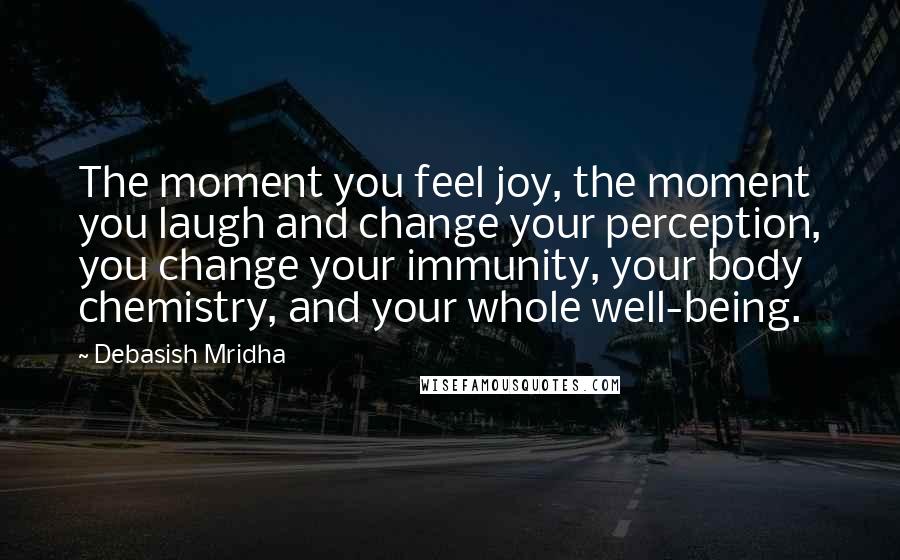 Debasish Mridha Quotes: The moment you feel joy, the moment you laugh and change your perception, you change your immunity, your body chemistry, and your whole well-being.