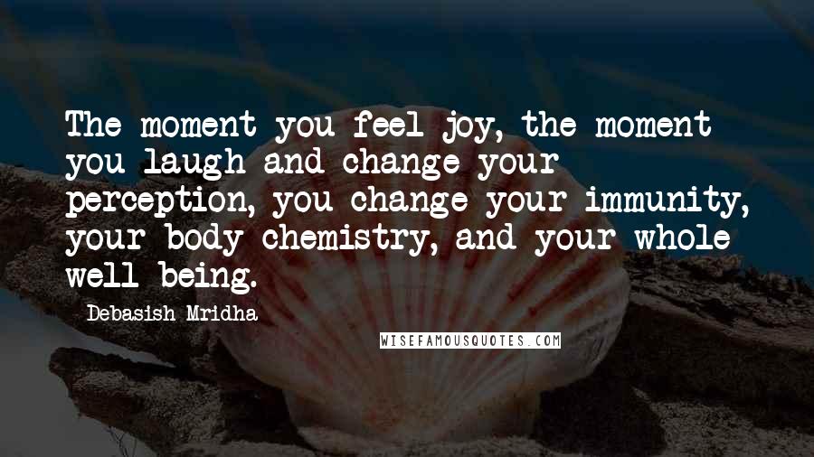 Debasish Mridha Quotes: The moment you feel joy, the moment you laugh and change your perception, you change your immunity, your body chemistry, and your whole well-being.