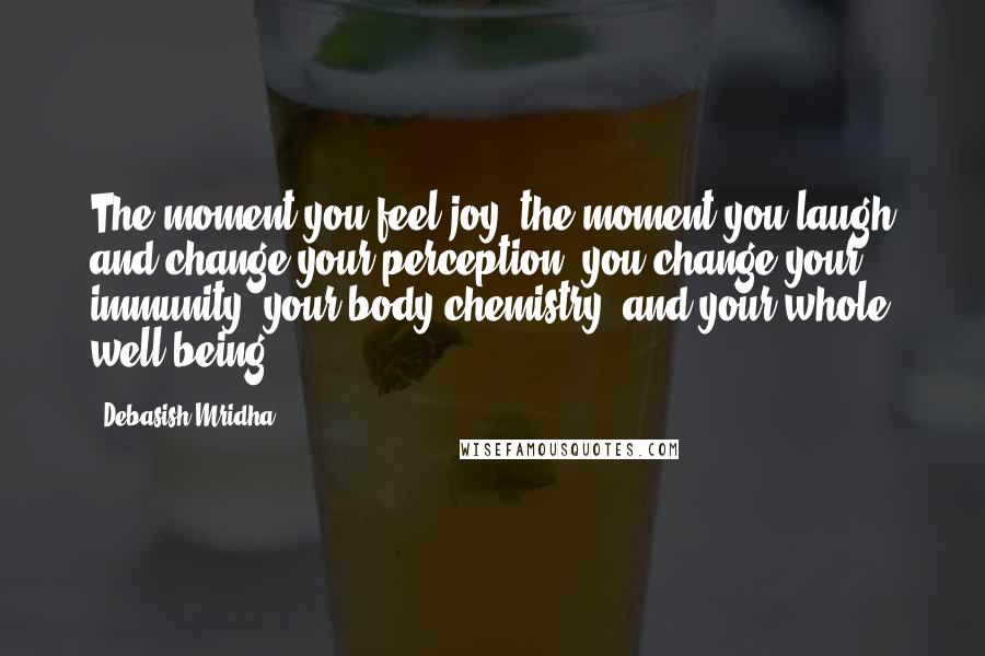 Debasish Mridha Quotes: The moment you feel joy, the moment you laugh and change your perception, you change your immunity, your body chemistry, and your whole well-being.