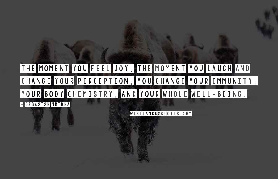 Debasish Mridha Quotes: The moment you feel joy, the moment you laugh and change your perception, you change your immunity, your body chemistry, and your whole well-being.
