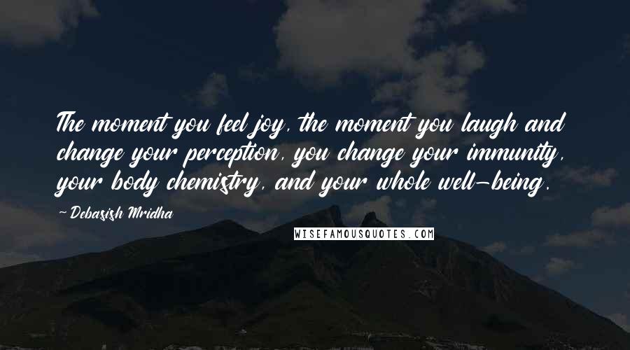 Debasish Mridha Quotes: The moment you feel joy, the moment you laugh and change your perception, you change your immunity, your body chemistry, and your whole well-being.