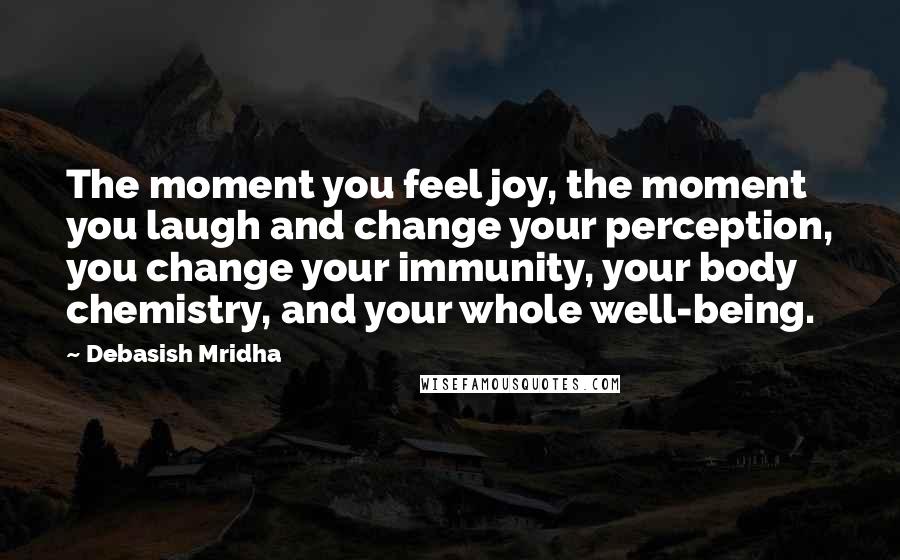 Debasish Mridha Quotes: The moment you feel joy, the moment you laugh and change your perception, you change your immunity, your body chemistry, and your whole well-being.