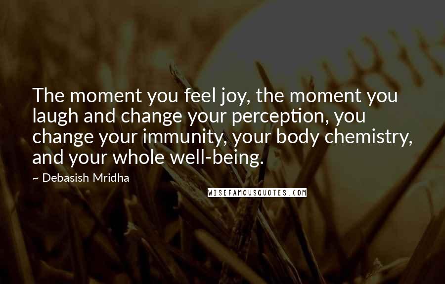 Debasish Mridha Quotes: The moment you feel joy, the moment you laugh and change your perception, you change your immunity, your body chemistry, and your whole well-being.
