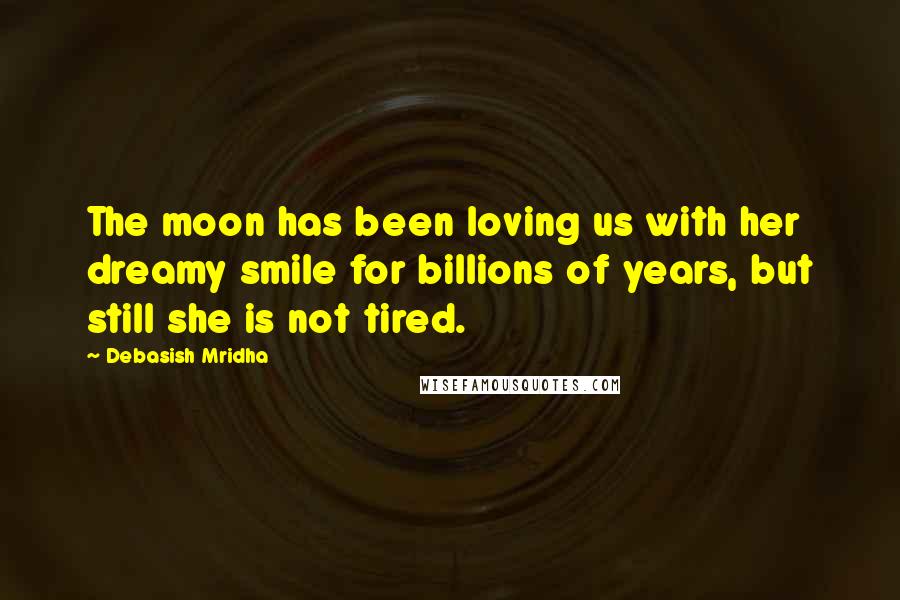 Debasish Mridha Quotes: The moon has been loving us with her dreamy smile for billions of years, but still she is not tired.
