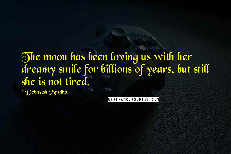 Debasish Mridha Quotes: The moon has been loving us with her dreamy smile for billions of years, but still she is not tired.