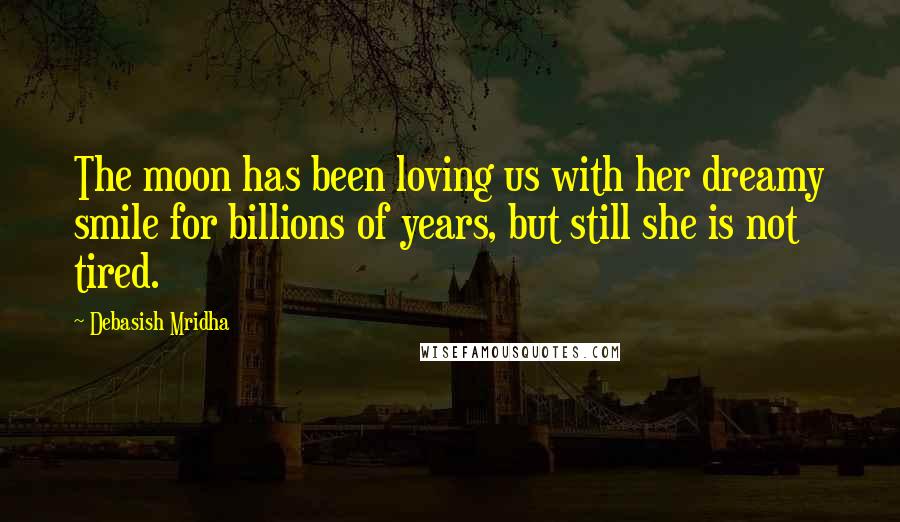 Debasish Mridha Quotes: The moon has been loving us with her dreamy smile for billions of years, but still she is not tired.