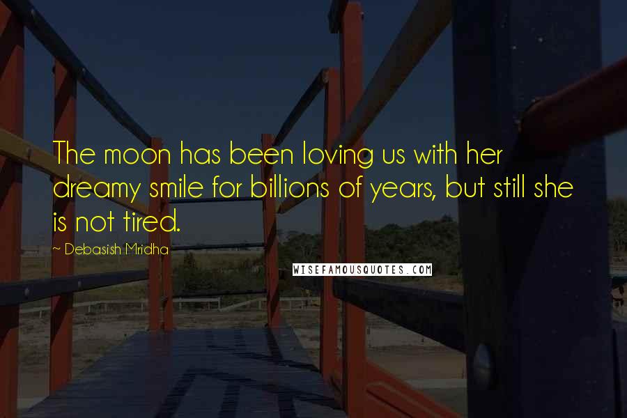 Debasish Mridha Quotes: The moon has been loving us with her dreamy smile for billions of years, but still she is not tired.