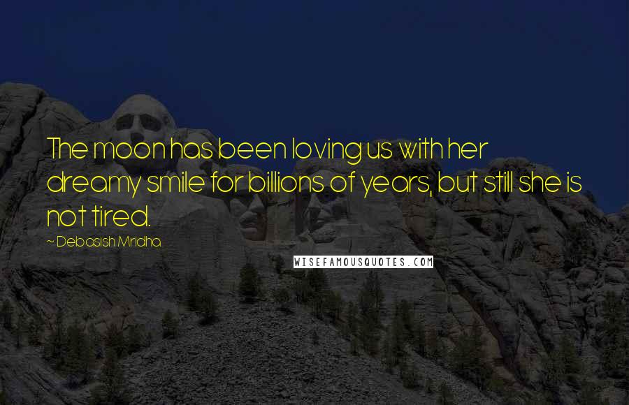 Debasish Mridha Quotes: The moon has been loving us with her dreamy smile for billions of years, but still she is not tired.