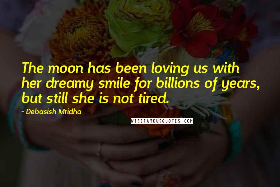 Debasish Mridha Quotes: The moon has been loving us with her dreamy smile for billions of years, but still she is not tired.