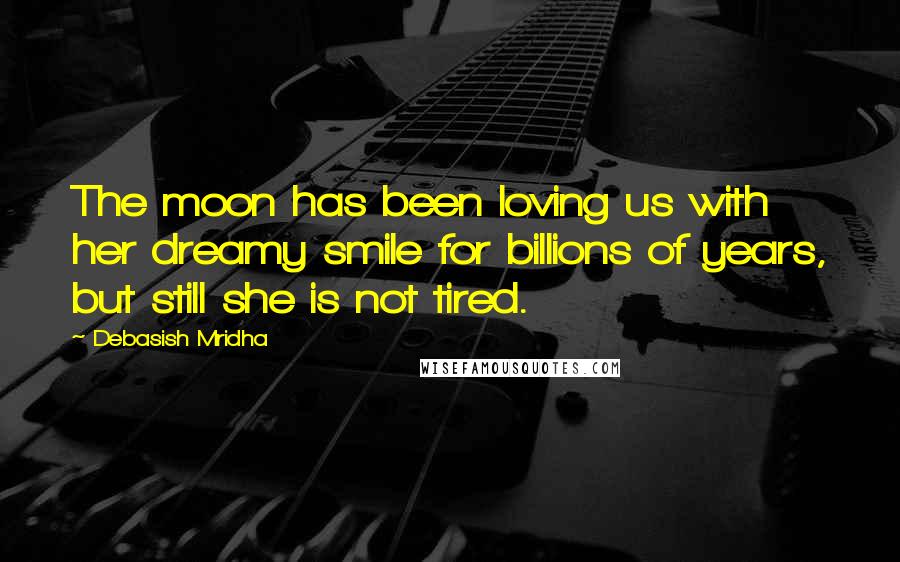 Debasish Mridha Quotes: The moon has been loving us with her dreamy smile for billions of years, but still she is not tired.