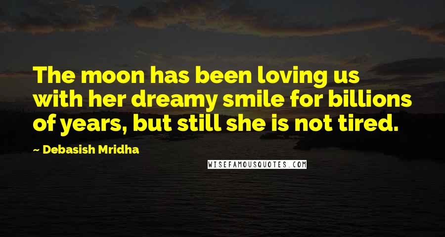 Debasish Mridha Quotes: The moon has been loving us with her dreamy smile for billions of years, but still she is not tired.